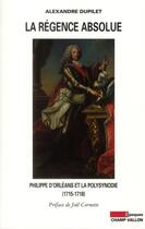 Couverture du livre « La régence absolue ; Philippe d'Orléans et la polysynodie (1715-1818) » de Alexandre Dupilet aux éditions Champ Vallon