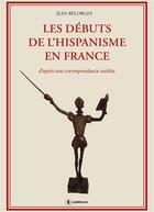 Couverture du livre « Les débuts de l'hispanisme en France ; d'après une correspondance inédite » de Jean Belorgey aux éditions Publishroom