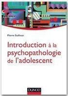 Couverture du livre « Introduction à la psychopathologie de l'adolescent » de Pierre Sullivan aux éditions Dunod