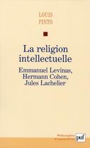Couverture du livre « La religion intellectuelle ; Emmanuel Levinas, Hermann Cohen, Jules Lachelier » de Louis Pinto aux éditions Puf