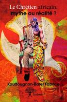 Couverture du livre « Le chrétien africain, mythe ou réalité ? » de Fabrice Koudougnon-Balet aux éditions Edilivre