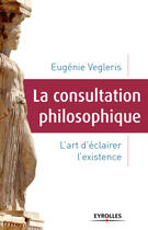 Couverture du livre « La consultation philosophique ; l'art d'éclairer l'existence » de Eugenie Vegleris aux éditions Eyrolles