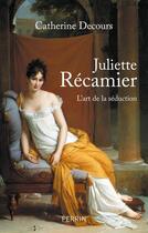 Couverture du livre « Juliette Récamier ; l'art de la séduction » de Catherine Decours aux éditions Perrin