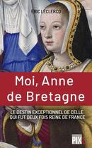 Couverture du livre « Moi, Anne de Bretagne : le destin exeptionnel de celle qui fut deux fois reine de France » de Eric Leclercq aux éditions Pixl