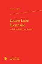 Couverture du livre « Louise Labé Lyonnaise ou la Renaissance au féminin » de Francois Rigolot aux éditions Classiques Garnier