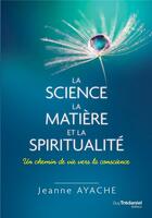 Couverture du livre « La science la matière et la spiritualité ; un chemin de vie vers la conscience » de Jeanne Ayache aux éditions Guy Trédaniel