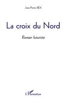 Couverture du livre « La croix du nord ; roman futuriste » de Jean-Pierre Bex aux éditions L'harmattan