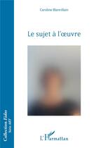 Couverture du livre « Le sujet à l'oeuvre » de Caroline Blanvillain aux éditions L'harmattan