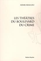 Couverture du livre « Les théâtres du boulevard du crime » de Henri Beaulieu aux éditions Slatkine Reprints