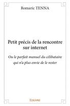 Couverture du livre « Petit précis de la rencontre sur internet ; ou le parfait manuel du célibataire qui n'a plus envie de le rester » de Romaric Tenna aux éditions Edilivre