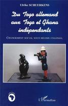 Couverture du livre « Du Togo allemand aux Togo et Ghana indépendants ; changement social sous régime colonial » de Ulrike Schuerkens aux éditions L'harmattan
