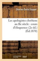 Couverture du livre « Les apologistes chrétiens au IIe siècle : cours d'éloquence (2e éd.) (Éd.1870) » de Freppel C-E. aux éditions Hachette Bnf