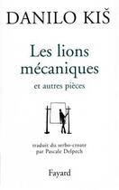 Couverture du livre « Les lions mécaniques ; et autres pièces » de Danilo Kis aux éditions Fayard