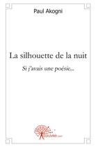 Couverture du livre « La silhouette de la nuit ; si j'avais une poésie... » de Paul Akogni aux éditions Edilivre