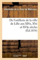 Couverture du livre « De l'artillerie de la ville de lille aux xive, xve et xvie siecles (ed.1854) » de La Fons De Melicocq aux éditions Hachette Bnf