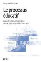 Couverture du livre « Le processus éducatif ; la construction de la personne comme sujet responsable de ses actes » de Jacques Marpeau aux éditions Eres
