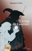 Couverture du livre « L'éclat de l'aurore » de Antoine Le Grix aux éditions L'harmattan