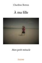 Couverture du livre « A ma fille - mon petit miracle » de Breton Charlene aux éditions Edilivre