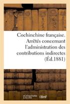 Couverture du livre « Cochinchine francaise. arretes concernant l'administration des contributions indirectes » de  aux éditions Hachette Bnf