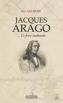 Couverture du livre « Jacques Arago... ce frère inattendu » de Guy Jacques aux éditions Ixcea