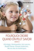 Couverture du livre « Pourquoi croire quand on peut savoir t.2 ; astrologie, homéopathie, anti-vaccins » de Patrick Berland aux éditions Librinova