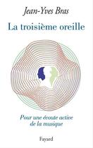 Couverture du livre « La troisième oreille ; pour une écoute active de la musique » de Jean-Yves Bras aux éditions Fayard