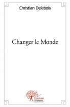 Couverture du livre « Changer le monde » de Christian Delebois aux éditions Edilivre