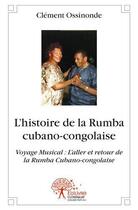 Couverture du livre « L histoire de la rumba cubano congolaise - voyage musical : l aller et retour de la rumba cubano-con » de Clement Ossinonde aux éditions Edilivre