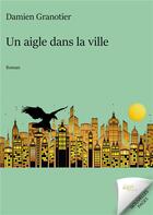Couverture du livre « Un aigle dans la ville » de Granotier Damien aux éditions Jdh