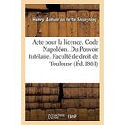 Couverture du livre « Acte pour la licence. Code Napoléon. Pouvoir tutélaire, ses trois éléments et ordres des tuteurs : Procédure civile. Matières sommaires. Droit criminel. Mises en accusation » de Bourgoing Henry aux éditions Hachette Bnf