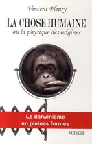 Couverture du livre « La chose humaine ou la physique des origines ; le darwinisme en pleines formes » de Vincent Fleury aux éditions Vuibert