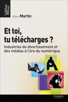 Couverture du livre « Et toi , tu télécharges ? ; industries du divertissement et des médias à l'ère du numérique » de Alban Martin aux éditions Pearson