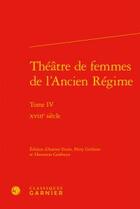 Couverture du livre « Théâtre de femmes de l'Ancien Régime Tome 4 ; XVIIIe siècle » de Anonyme aux éditions Classiques Garnier