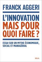 Couverture du livre « L'innovation, mais pour quoi faire ? Essai sur un mythe économique, social et managérial » de Franck Aggeri aux éditions Seuil