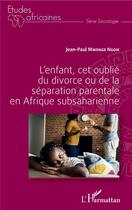 Couverture du livre « L'enfant, cet oublié du divorce ou de la séparation parentale en Afrique subsaharienne » de Jean-Paul Mwenge Ngoie aux éditions L'harmattan