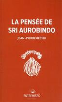 Couverture du livre « La pensée de Sri Aurobindo » de Jean-Pierre Bechu aux éditions Entremises