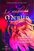 Couverture du livre « La magie de Merlin l'Enchanteur ; rituels, charmes, sortilèges et potions celtiques (3e édition) » de Francine Boisvert aux éditions Quebec Livres
