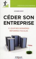 Couverture du livre « Céder son entreprise ; à jour des dernières réformes fiscales » de Alexandre Grevet aux éditions Eyrolles