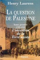 Couverture du livre « La Question de Palestine - Tome 1 - L'invention de la Terre sainte (1799-1922) » de Henry Laurens aux éditions Fayard