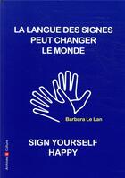 Couverture du livre « La langue des signes peut sauver le monde ; sign yourself happy » de Barbara Leblanc aux éditions Archives Et Culture