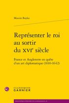 Couverture du livre « Représenter le roi au sortir du XVIe siècle : France et Angleterre en quête d'un art diplomatique (1610-1642) » de Maxim Boyko aux éditions Classiques Garnier