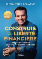 Couverture du livre « Construis ta liberté financière : 10 étapes accessibles pour une vie sereine et choisie » de Alexandre Lacharme aux éditions Eyrolles