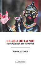 Couverture du livre « Le jeu de la vie ; se déjouer de ses illusions » de Robert Jacquot aux éditions La Bruyere