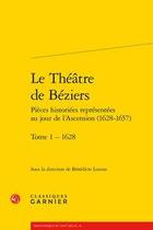 Couverture du livre « Le théâtre de Béziers; pièces historiées représentées au jour de l'Ascension (1628-1657) Tome 1 ; 1628 » de Collectif et Benedicte Louvat aux éditions Classiques Garnier