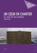 Couverture du livre « Un coeur en chantier ; au nord de mon bonheur » de Philippe Demotier aux éditions Publibook