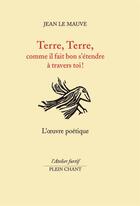 Couverture du livre « Terre, terre, comme il fait bon s'étendre à travers toi ! : l'oeuvre poétique » de Jean Le Mauve aux éditions Plein Chant