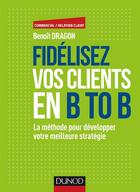 Couverture du livre « Fidelisez vos clients en BtoB ; stratégies, méthodes et outils » de Benoit Dragon aux éditions Dunod