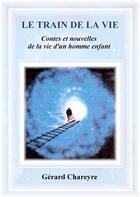Couverture du livre « Le train de la vie ; contes et nouvelles de la vie d'un homme enfant » de Chareyre Gerard aux éditions Books On Demand
