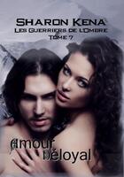 Couverture du livre « Les guerriers de l'ombre t.7 ; amour déloyal » de Sharon Kena aux éditions Éditions Sharon Kena