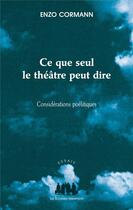 Couverture du livre « Ce que seul le théâtre peut dire ; considérations poélitiques » de Enzo Cormann aux éditions Solitaires Intempestifs